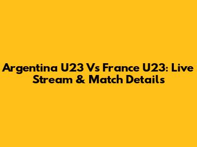 Argentina U23 Vs France U23: Live Stream & Match Details