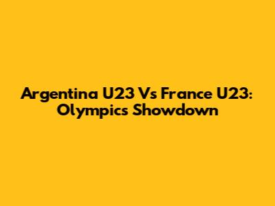 Argentina U23 Vs France U23: Olympics Showdown