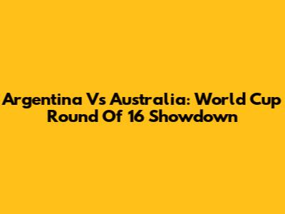 Argentina Vs Australia: World Cup Round Of 16 Showdown