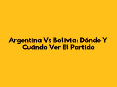 Argentina Vs Bolivia: Dónde Y Cuándo Ver El Partido
