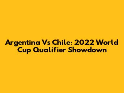 Argentina Vs Chile: 2022 World Cup Qualifier Showdown