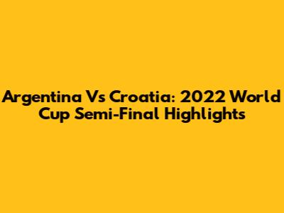 Argentina Vs Croatia: 2022 World Cup Semi-Final Highlights