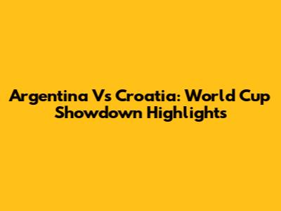 Argentina Vs Croatia: World Cup Showdown Highlights