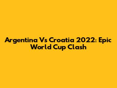 Argentina Vs Croatia 2022: Epic World Cup Clash
