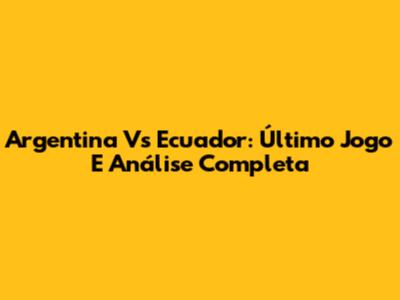 Argentina Vs Ecuador: Último Jogo E Análise Completa