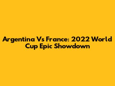Argentina Vs France: 2022 World Cup Epic Showdown