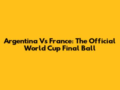 Argentina Vs France: The Official World Cup Final Ball