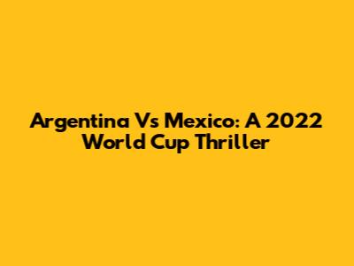Argentina Vs Mexico: A 2022 World Cup Thriller