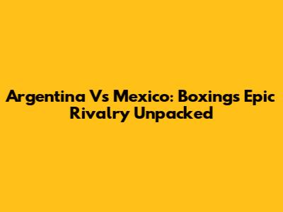 Argentina Vs Mexico: Boxing's Epic Rivalry Unpacked