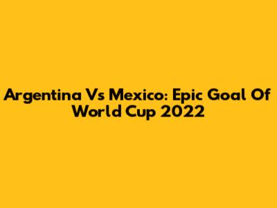 Argentina Vs Mexico: Epic Goal Of World Cup 2022