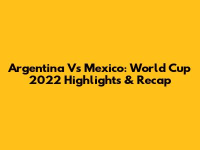Argentina Vs Mexico: World Cup 2022 Highlights & Recap