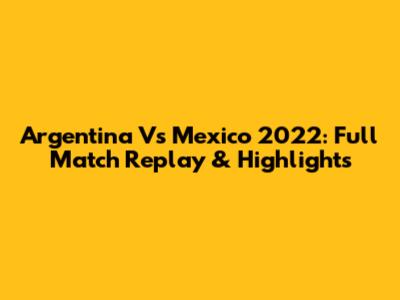 Argentina Vs Mexico 2022: Full Match Replay & Highlights