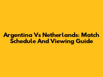 Argentina Vs Netherlands: Match Schedule And Viewing Guide