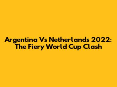 Argentina Vs Netherlands 2022: The Fiery World Cup Clash