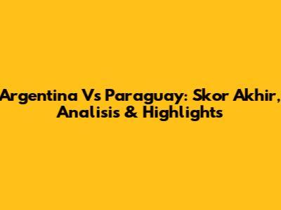 Argentina Vs Paraguay: Skor Akhir, Analisis & Highlights