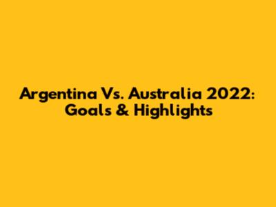 Argentina Vs. Australia 2022: Goals & Highlights