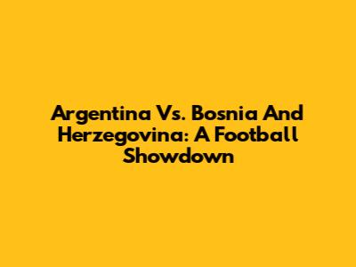 Argentina Vs. Bosnia And Herzegovina: A Football Showdown