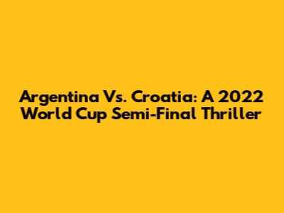 Argentina Vs. Croatia: A 2022 World Cup Semi-Final Thriller
