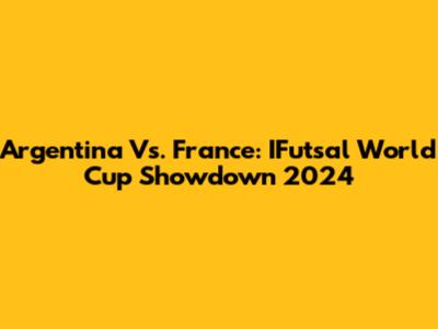 Argentina Vs. France: IFutsal World Cup Showdown 2024