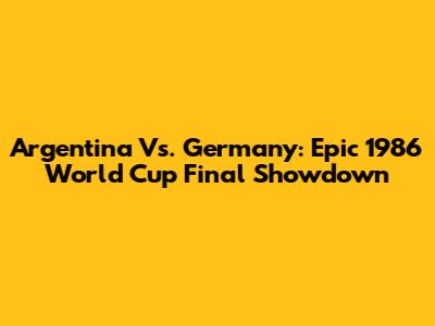 Argentina Vs. Germany: Epic 1986 World Cup Final Showdown