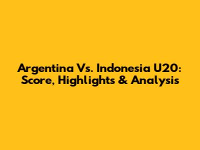 Argentina Vs. Indonesia U20: Score, Highlights & Analysis