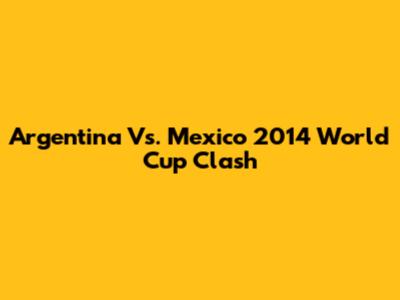 Argentina Vs. Mexico 2014 World Cup Clash