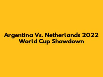 Argentina Vs. Netherlands 2022 World Cup Showdown