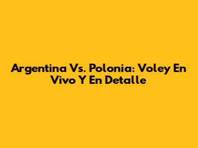 Argentina Vs. Polonia: Voley En Vivo Y En Detalle
