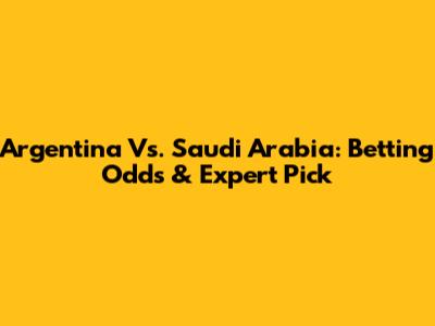 Argentina Vs. Saudi Arabia: Betting Odds & Expert Pick