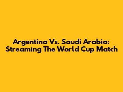 Argentina Vs. Saudi Arabia: Streaming The World Cup Match