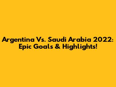Argentina Vs. Saudi Arabia 2022: Epic Goals & Highlights!