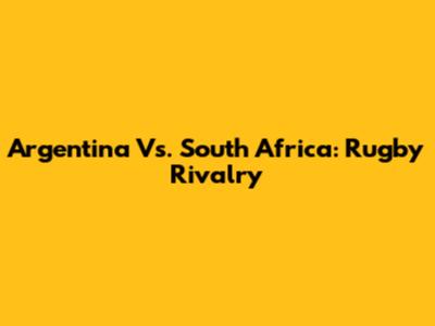 Argentina Vs. South Africa: Rugby Rivalry