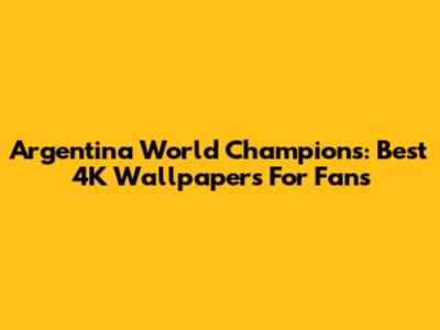 Argentina World Champions: Best 4K Wallpapers For Fans