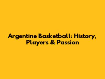 Argentine Basketball: History, Players & Passion