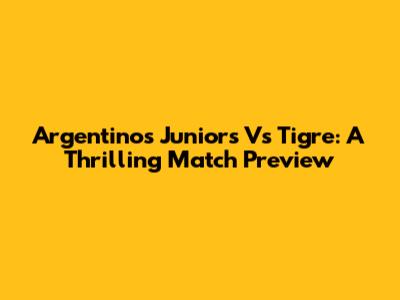 Argentinos Juniors Vs Tigre: A Thrilling Match Preview