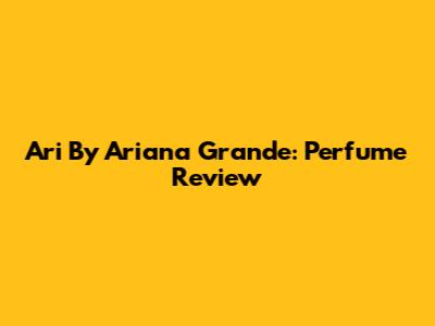 Ari By Ariana Grande: Perfume Review