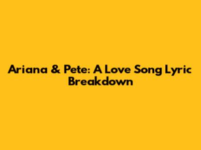 Ariana & Pete: A Love Song Lyric Breakdown