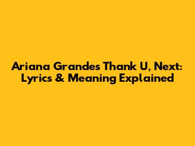 Ariana Grande's 'Thank U, Next': Lyrics & Meaning Explained