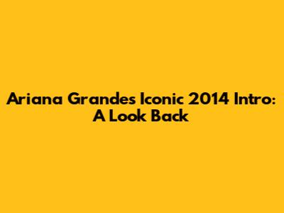 Ariana Grande's Iconic 2014 Intro: A Look Back