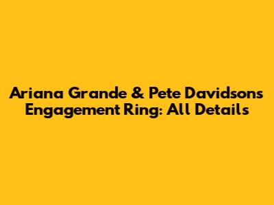 Ariana Grande & Pete Davidson's Engagement Ring: All Details