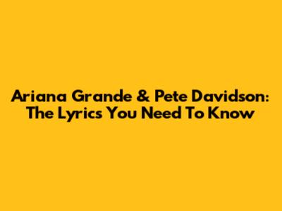 Ariana Grande & Pete Davidson: The Lyrics You Need To Know