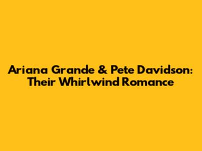 Ariana Grande & Pete Davidson: Their Whirlwind Romance