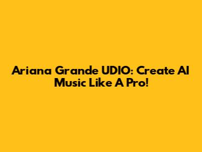 Ariana Grande UDIO: Create AI Music Like A Pro!