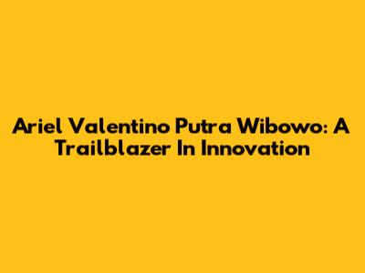 Ariel Valentino Putra Wibowo: A Trailblazer In Innovation