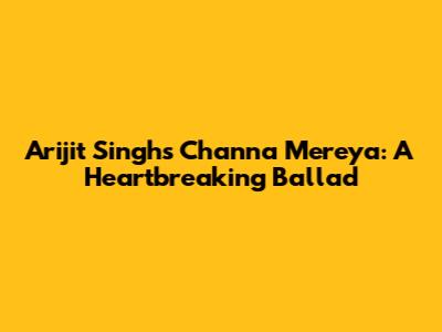Arijit Singh's "Channa Mereya": A Heartbreaking Ballad