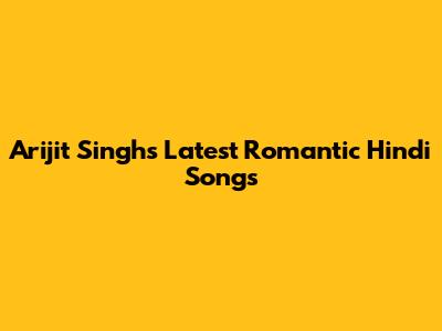 Arijit Singh's Latest Romantic Hindi Songs