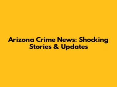Arizona Crime News: Shocking Stories & Updates