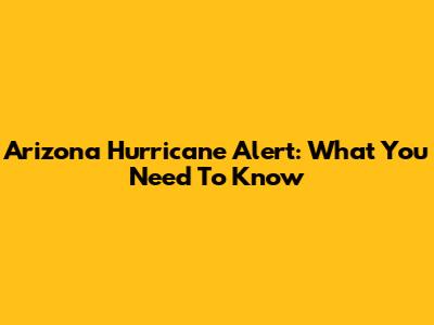 Arizona Hurricane Alert: What You Need To Know