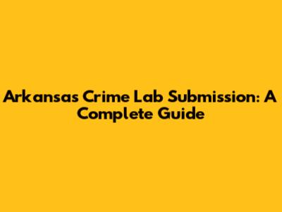 Arkansas Crime Lab Submission: A Complete Guide
