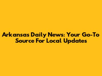 Arkansas Daily News: Your Go-To Source For Local Updates